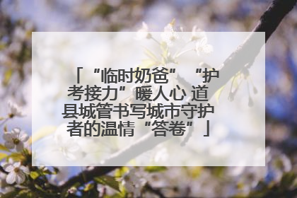 “临时奶爸”“护考接力”暖人心 道县城管书写城市守护者的温情“答卷”